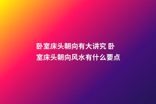 卧室床头朝向有大讲究 卧室床头朝向风水有什么要点